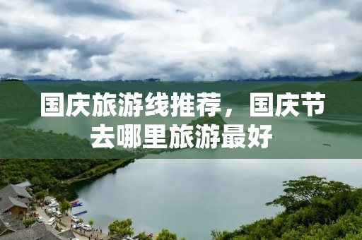 国庆旅游线推荐,国庆节去哪里旅游最好