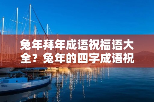 兔年拜年成语祝福语大全?兔年的四字成语祝福语
