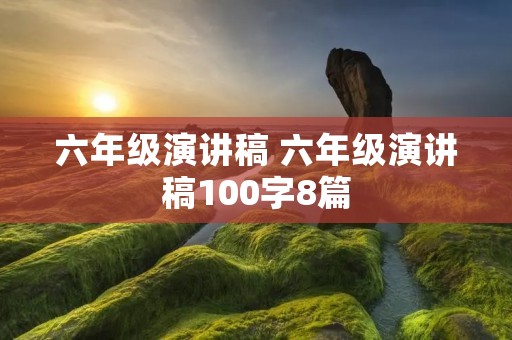 六年级演讲稿 六年级演讲稿100字8篇