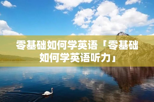 零基础如何学英语「零基础如何学英语听力」 零基础如何学英语「零基础如何学英语听力」