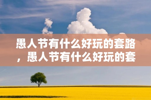 愚人节有什么好玩的套路，愚人节有什么好玩的套路 愚人节怎么整人好玩又简单