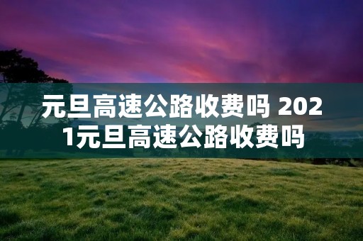 元旦高速公路收费吗 2021元旦高速公路收费吗