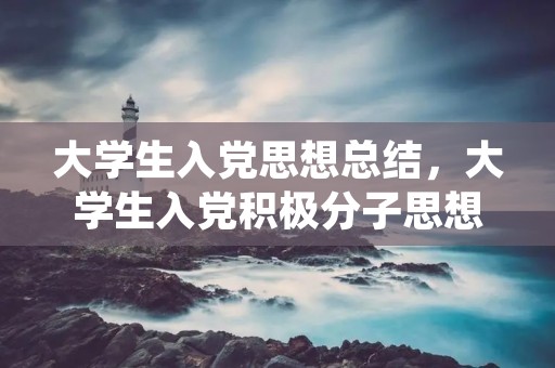 大学生入党思想总结，大学生入党积极分子思想汇报和学习心得有什么区别