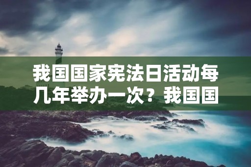我国国家宪法日活动每几年举办一次?我国国家宪法日活动每隔几年举行一次