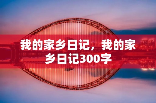 我的家乡日记,我的家乡日记300字