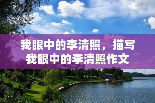 我眼中的李清照,描写我眼中的李清照作文