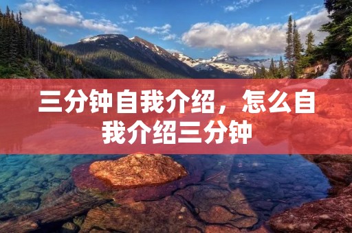 三分钟自我介绍，怎么自我介绍三分钟