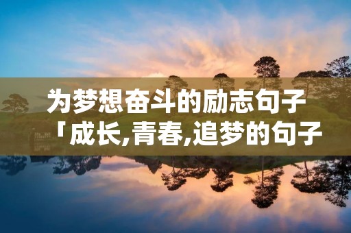 为梦想奋斗的励志句子「成长,青春,追梦的句子」 为梦想奋斗的励志句子「成长,青春,追梦的句子」