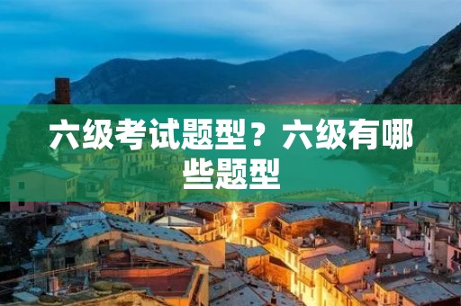 六级考试题型？六级有哪些题型