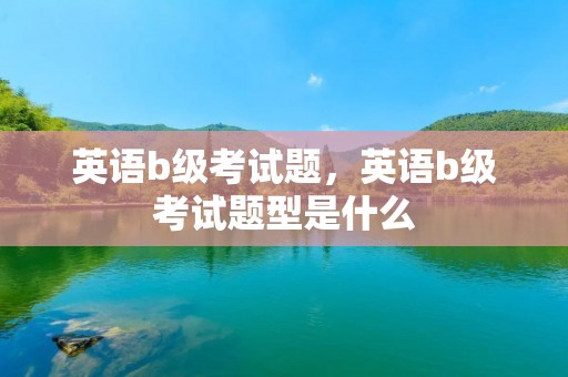 英语b级考试题,英语b级考试题型是什么