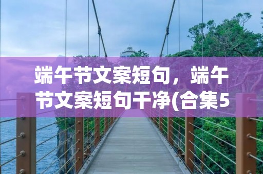 端午节文案短句，端午节文案短句干净(合集50句)
