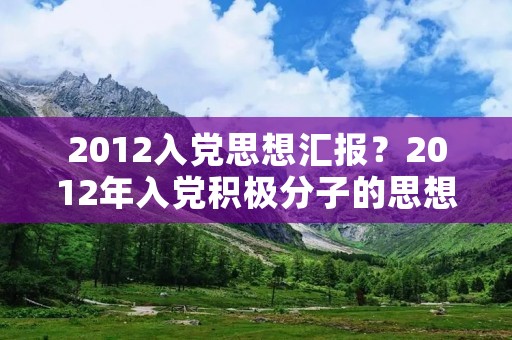 2012入党思想汇报?2012年入党积极分子的思想汇报