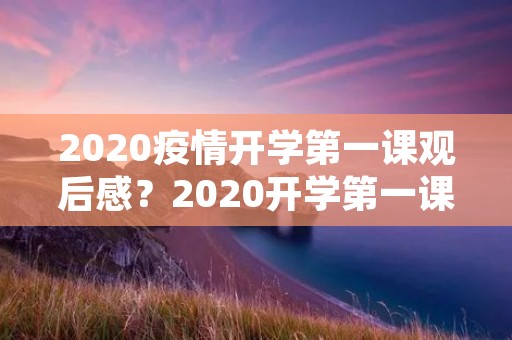2020疫情开学第一课观后感?2020开学第一课抗击疫情观后感800字范文四篇