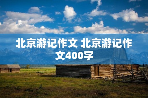 北京游记作文 北京游记作文400字