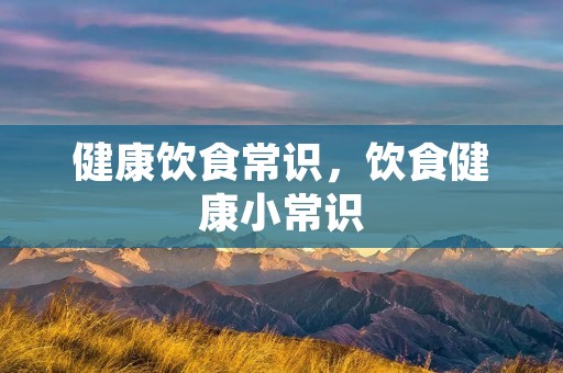 健康饮食常识，饮食健康小常识