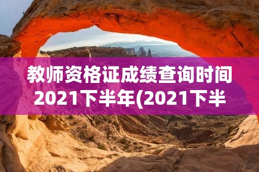 教师资格证成绩查询时间2021下半年(2021下半年教师资格证成绩查询时间) 教师资格证成绩查询时间2021下半年(2021下半年教师资格证成绩查询时间)