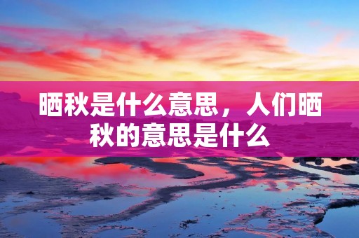 晒秋是什么意思,人们晒秋的意思是什么