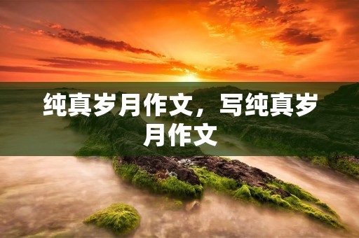 纯真岁月作文,写纯真岁月作文 纯真岁月作文,写纯真岁月作文