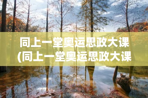 同上一堂奥运思政大课(同上一堂奥运思政大课心得体会【9篇】)
