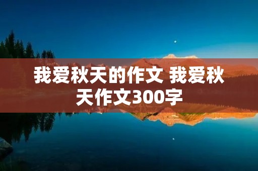 我爱秋天的作文 我爱秋天作文300字
