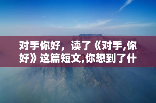 对手你好,读了《对手,你好》这篇短文,你想到了什么