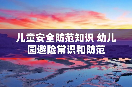 儿童安全防范知识 幼儿园避险常识和防范