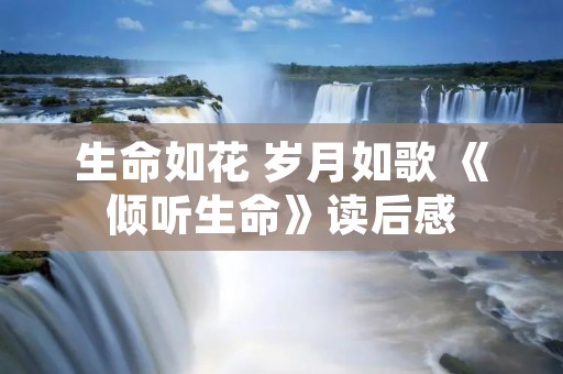 生命如花 岁月如歌 《倾听生命》读后感 生命如花 岁月如歌 《倾听生命》读后感