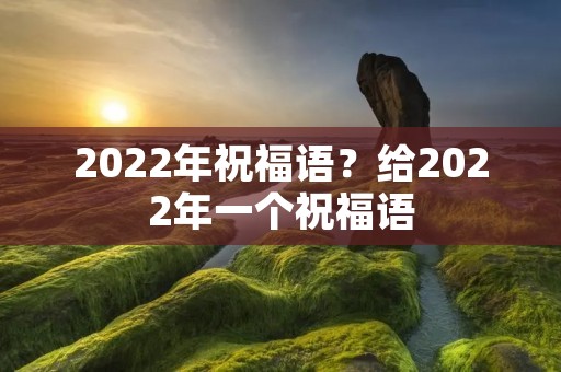 2022年祝福语?给2022年一个祝福语