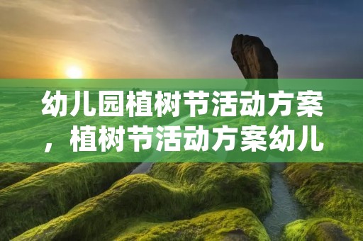 幼儿园植树节活动方案，植树节活动方案幼儿园(10篇)