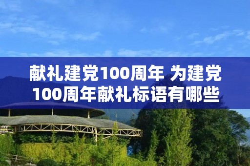 献礼建党100周年 为建党100周年献礼标语有哪些 献礼建党100周年 为建党100周年献礼标语有哪些