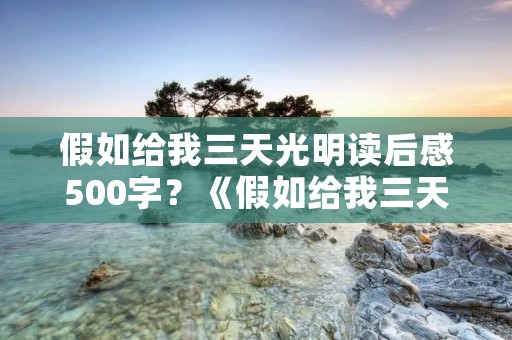 假如给我三天光明读后感500字?《假如给我三天光明》读后感 500字左右 给10悬赏