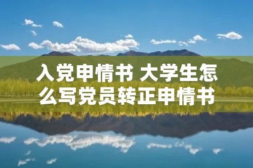 入党申情书 大学生怎么写党员转正申情书