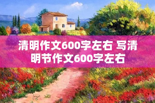 清明作文600字左右 写清明节作文600字左右