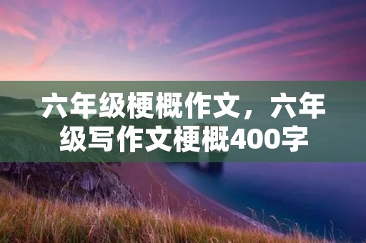 六年级梗概作文,六年级写作文梗概400字