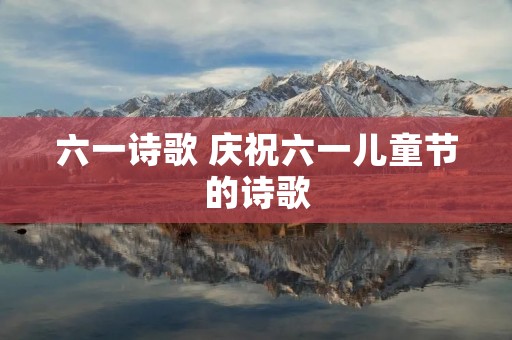 六一诗歌 庆祝六一儿童节的诗歌 六一诗歌 庆祝六一儿童节的诗歌