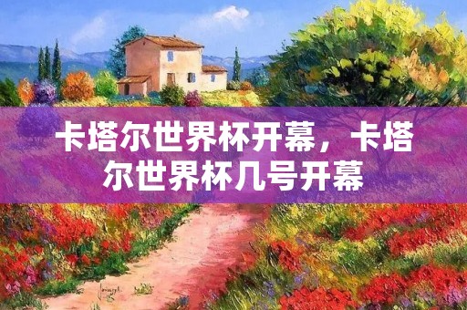 卡塔尔世界杯开幕，卡塔尔世界杯几号开幕