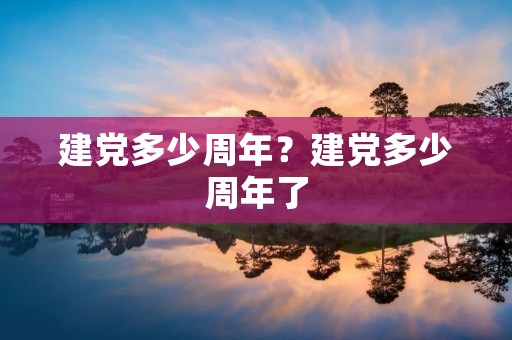 建党多少周年？建党多少周年了
