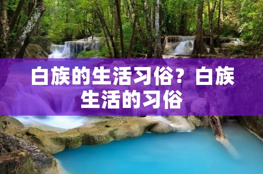 白族的生活习俗?白族生活的习俗