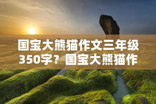 国宝大熊猫作文三年级350字？国宝大熊猫作文350字三年级下册