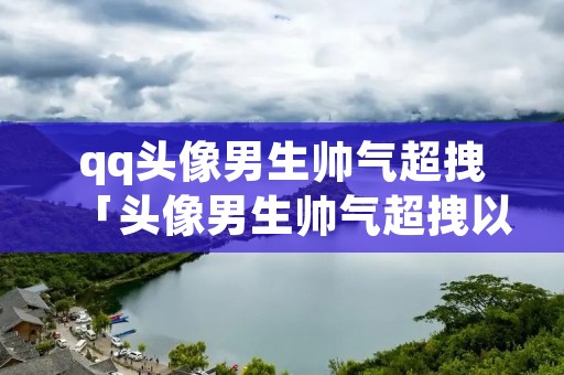 qq头像男生帅气超拽「头像男生帅气超拽以及名字」
