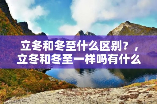 立冬和冬至什么区别？，立冬和冬至一样吗有什么区别
