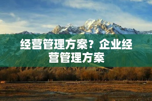 经营管理方案？企业经营管理方案