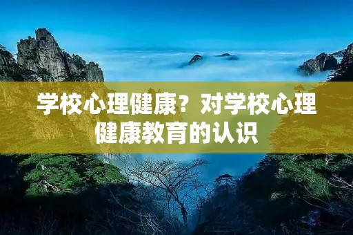 学校心理健康?对学校心理健康教育的认识