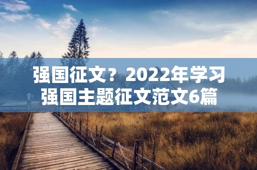 强国征文?2022年学习强国主题征文范文6篇 强国征文?2022年学习强国主题征文范文6篇