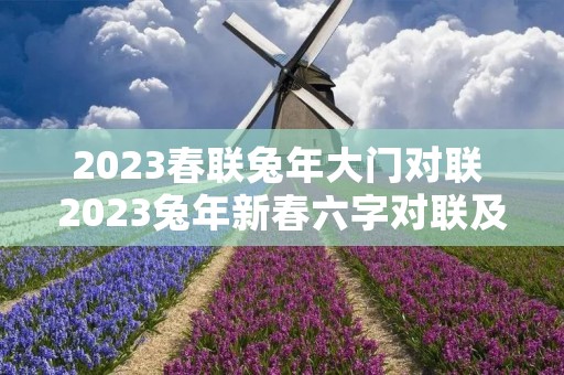 2023春联兔年大门对联 2023兔年新春六字对联及春联