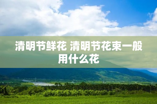 清明节鲜花 清明节花束一般用什么花