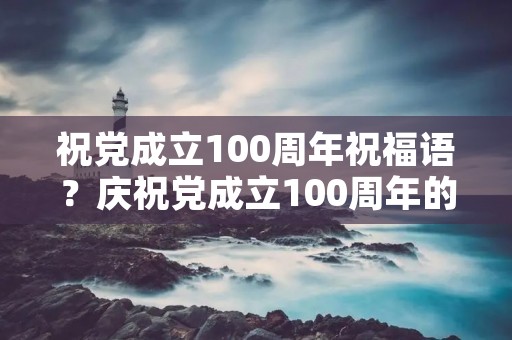 祝党成立100周年祝福语?庆祝党成立100周年的祝福语有哪些 祝党成立100周年祝福语?庆祝党成立100周年的祝福语有哪些