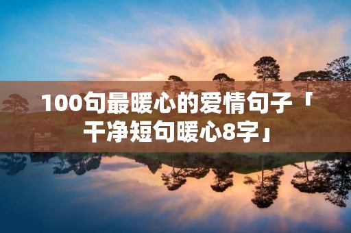 100句最暖心的爱情句子「干净短句暖心8字」