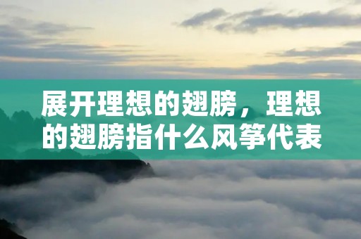 展开理想的翅膀,理想的翅膀指什么风筝代表了什么表达了作者