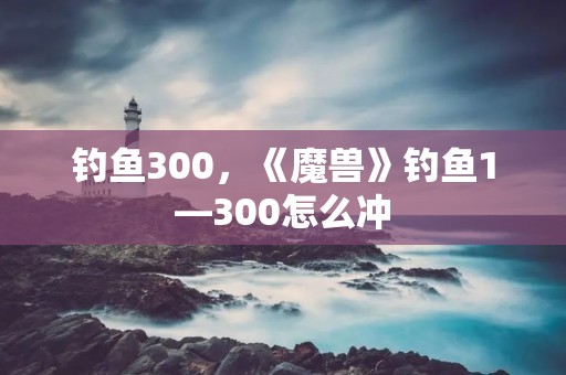 钓鱼300,《魔兽》钓鱼1—300怎么冲